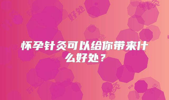 怀孕针灸可以给你带来什么好处?