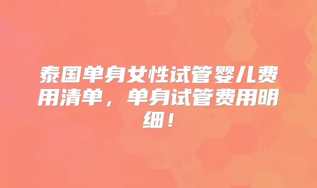 泰国单身女性试管婴儿费用清单，单身试管费用明细！