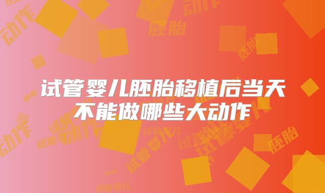 试管婴儿胚胎移植后当天不能做哪些大动作