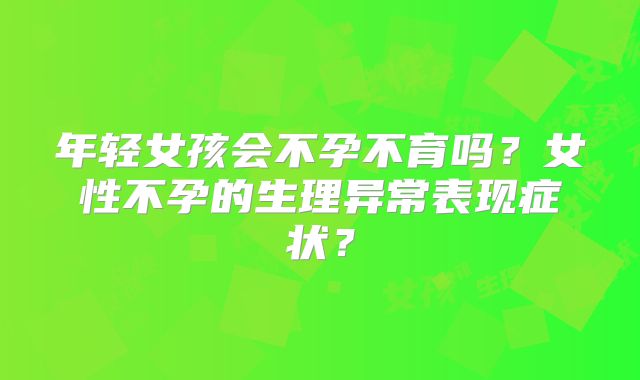 年轻女孩会不孕不育吗？女性不孕的生理异常表现症状？