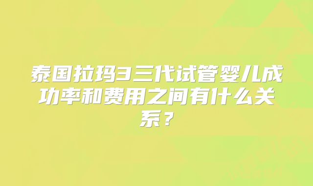 泰国拉玛3三代试管婴儿成功率和费用之间有什么关系?