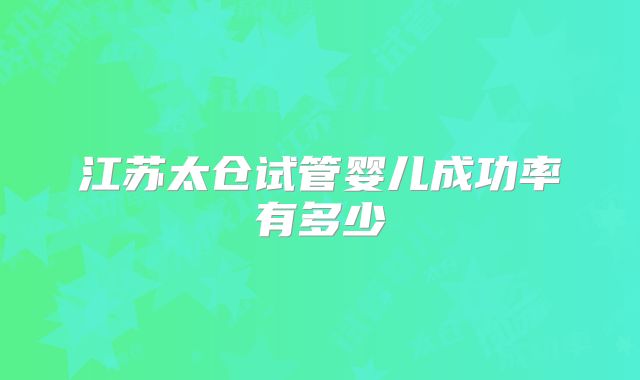 江苏太仓试管婴儿成功率有多少