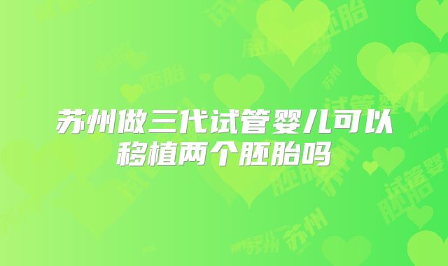 苏州做三代试管婴儿可以移植两个胚胎吗