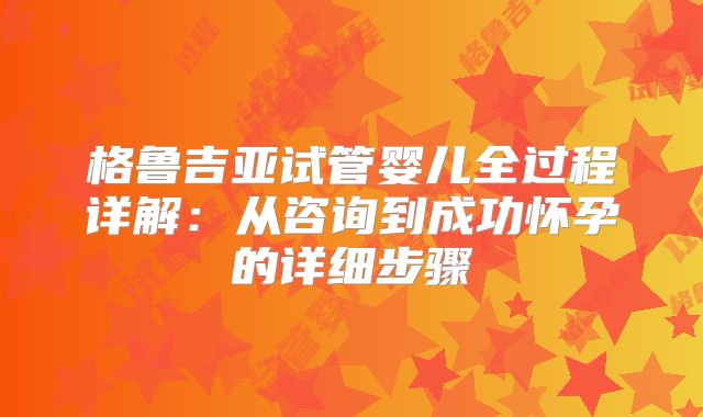 格鲁吉亚试管婴儿全过程详解：从咨询到成功怀孕的详细步骤