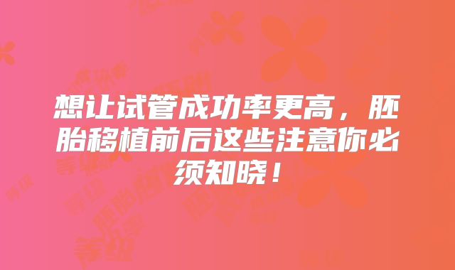 想让试管成功率更高,胚胎移植前后这些注意你必须知晓!