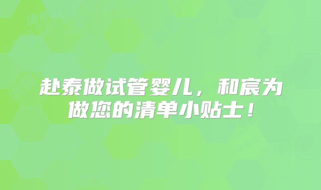 赴泰做试管婴儿，和宸为做您的清单小贴士！