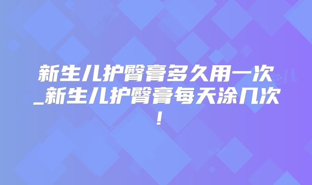 新生儿护臀膏多久用一次_新生儿护臀膏每天涂几次！