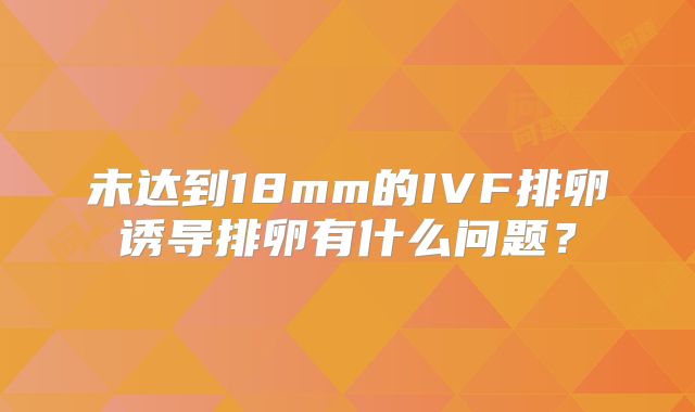 未达到18mm的IVF排卵诱导排卵有什么问题？