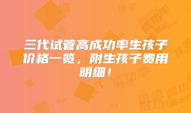 三代试管高成功率生孩子价格一览，附生孩子费用明细！