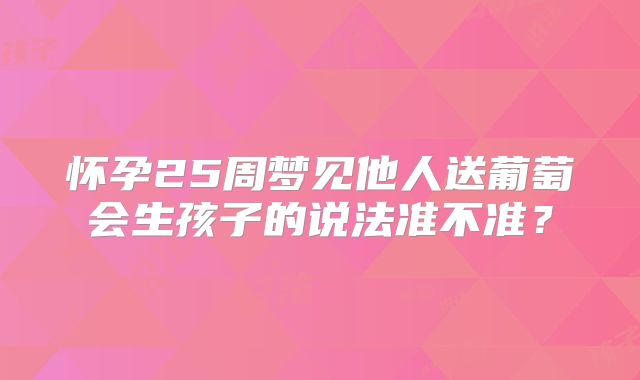 怀孕25周梦见他人送葡萄会生孩子的说法准不准？