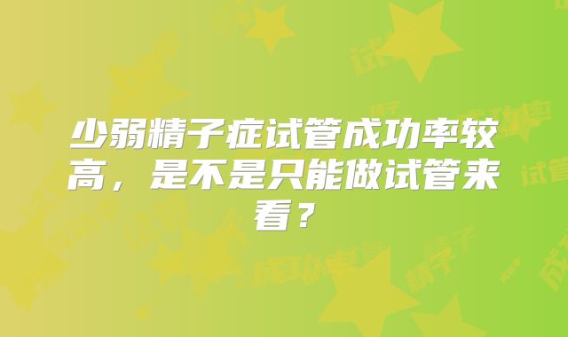 少弱精子症试管成功率较高，是不是只能做试管来看？