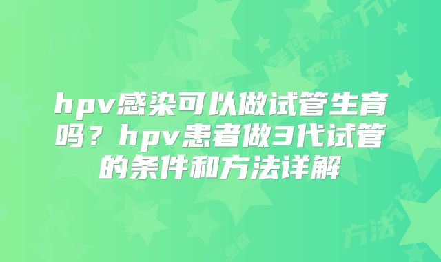 hpv感染可以做试管生育吗？hpv患者做3代试管的条件和方法详解