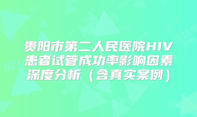 贵阳市第二人民医院HIV患者试管成功率影响因素深度分析（含真实案例）