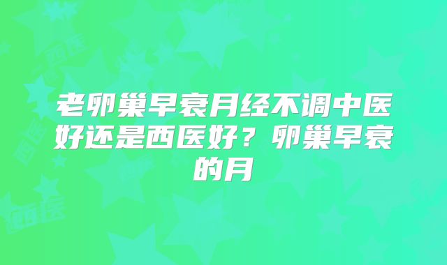 老卵巢早衰月经不调中医好还是西医好？卵巢早衰的月