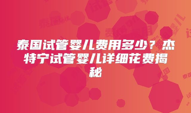 泰国试管婴儿费用多少？杰特宁试管婴儿详细花费揭秘