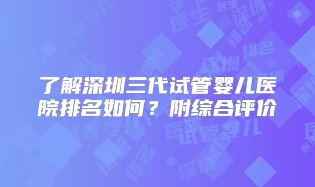 了解深圳三代试管婴儿医院排名如何？附综合评价