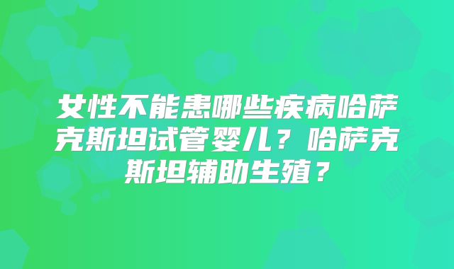 女性不能患哪些疾病哈萨克斯坦试管婴儿？哈萨克斯坦辅助生殖？