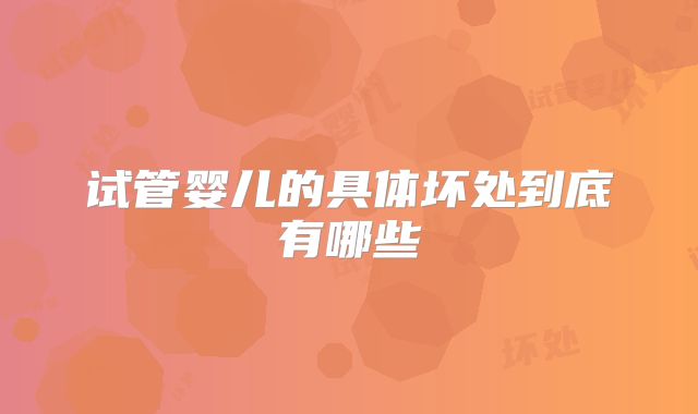 试管婴儿的具体坏处到底有哪些