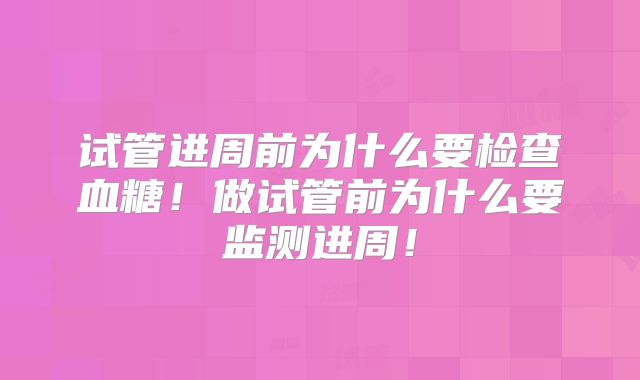 试管进周前为什么要检查血糖!做试管前为什么要监测进周!
