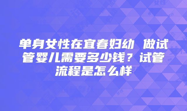 单身女性在宜春妇幼 做试管婴儿需要多少钱？试管流程是怎么样