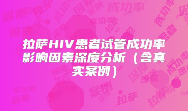 拉萨HIV患者试管成功率影响因素深度分析(含真实案例)