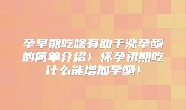 孕早期吃啥有助于涨孕酮的简单介绍!怀孕初期吃什么能增加孕酮!