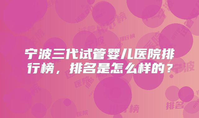宁波三代试管婴儿医院排行榜，排名是怎么样的？