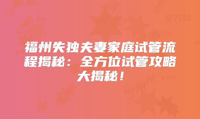 福州失独夫妻家庭试管流程揭秘：全方位试管攻略大揭秘！