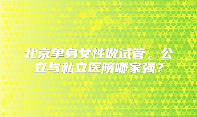北京单身女性做试管，公立与私立医院哪家强？