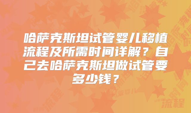 哈萨克斯坦试管婴儿移植流程及所需时间详解?自己去哈萨克斯坦做试管要多少钱?