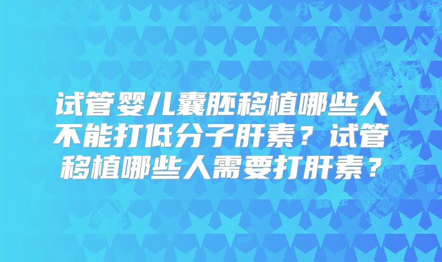 试管婴儿囊胚移植哪些人不能打低分子肝素？试管移植哪些人需要打肝素？