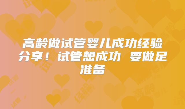 高龄做试管婴儿成功经验分享！试管想成功 要做足准备