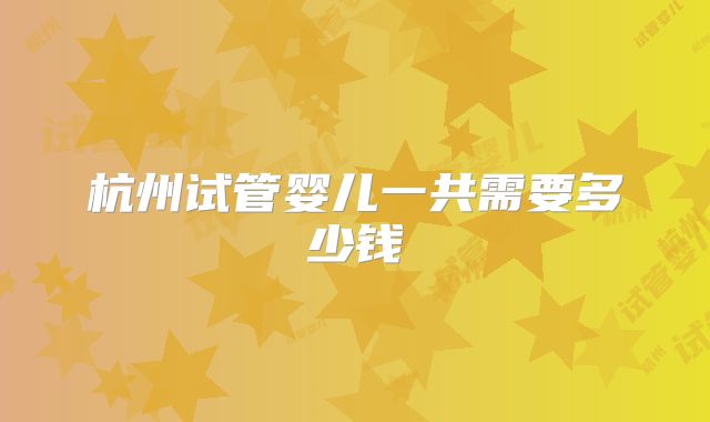 杭州试管婴儿一共需要多少钱