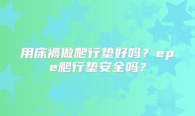 用床褥做爬行垫好吗?epe爬行垫安全吗?