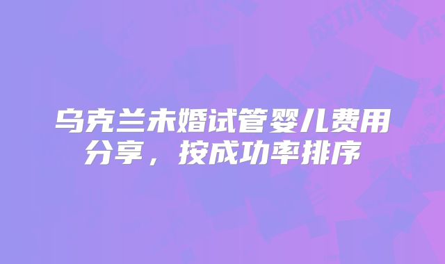 乌克兰未婚试管婴儿费用分享，按成功率排序