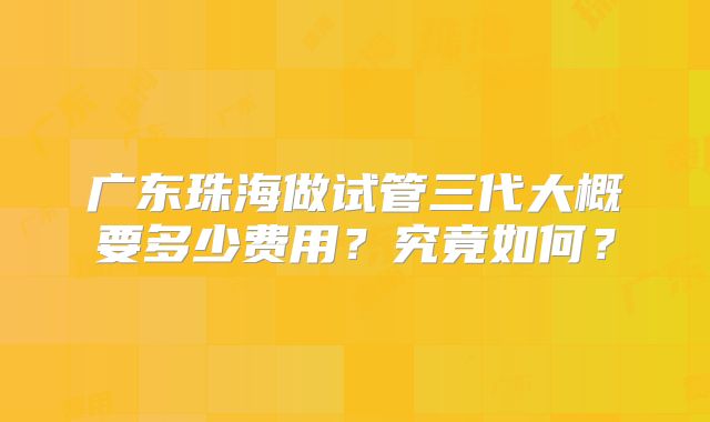 广东珠海做试管三代大概要多少费用？究竟如何？