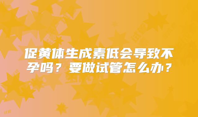 促黄体生成素低会导致不孕吗？要做试管怎么办？