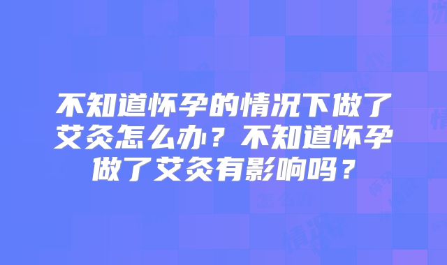 不知道怀孕的情况下做了艾灸怎么办?不知道怀孕做了艾灸有影响吗?