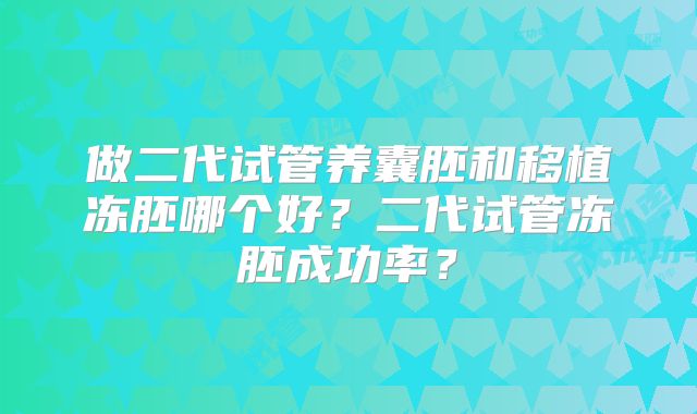 做二代试管养囊胚和移植冻胚哪个好?二代试管冻胚成功率?