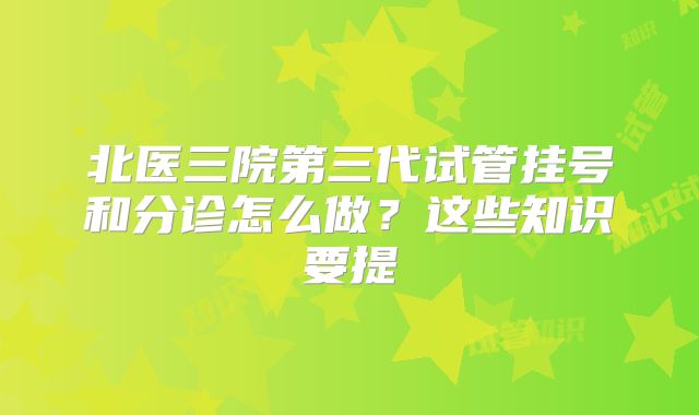 北医三院第三代试管挂号和分诊怎么做？这些知识要提