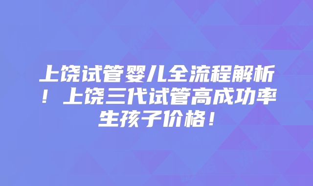 上饶试管婴儿全流程解析！上饶三代试管高成功率生孩子价格！