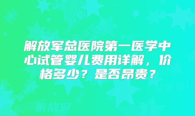 解放军总医院第一医学中心试管婴儿费用详解，价格多少？是否昂贵？