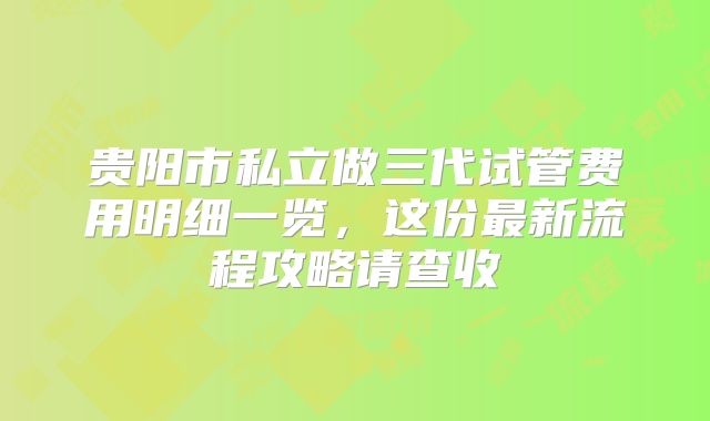 贵阳市私立做三代试管费用明细一览,这份最新流程攻略请查收