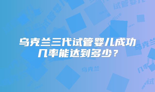 乌克兰三代试管婴儿成功几率能达到多少?