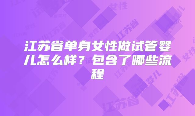 江苏省单身女性做试管婴儿怎么样？包含了哪些流程