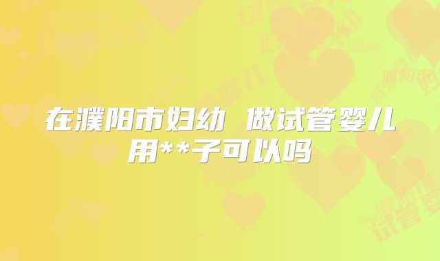 在濮阳市妇幼 做试管婴儿用**子可以吗