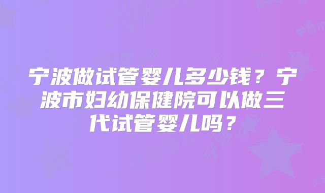 宁波做试管婴儿多少钱？宁波市妇幼保健院可以做三代试管婴儿吗？