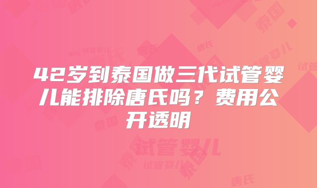 42岁到泰国做三代试管婴儿能排除唐氏吗？费用公开透明