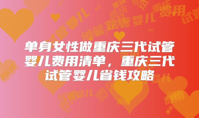单身女性做重庆三代试管婴儿费用清单,重庆三代试管婴儿省钱攻略