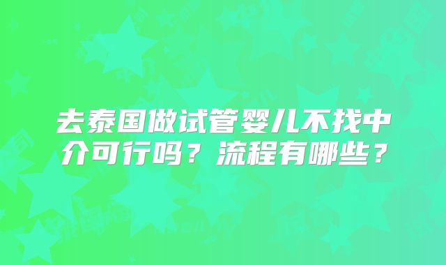 去泰国做试管婴儿不找中介可行吗？流程有哪些？